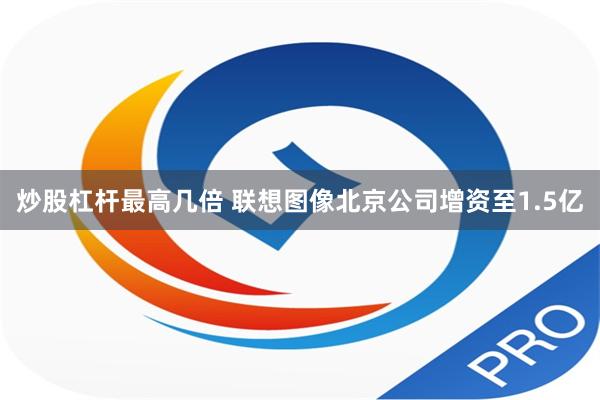 炒股杠杆最高几倍 联想图像北京公司增资至1.5亿