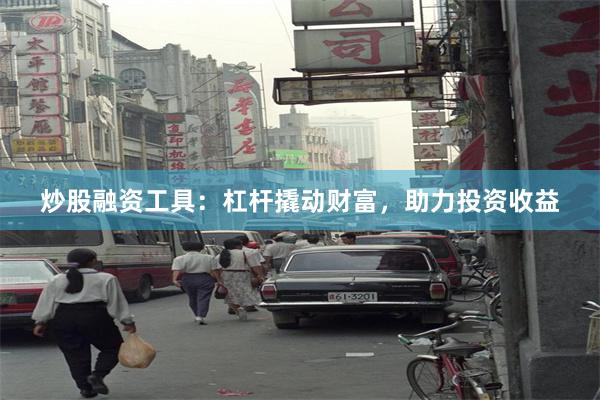 炒股融资工具：杠杆撬动财富，助力投资收益