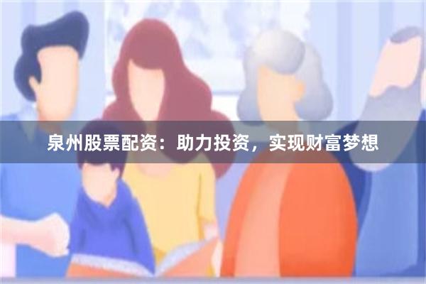 泉州股票配资：助力投资，实现财富梦想