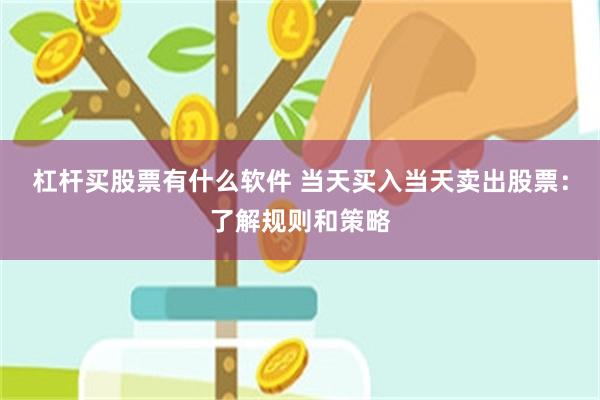 杠杆买股票有什么软件 当天买入当天卖出股票：了解规则和策略