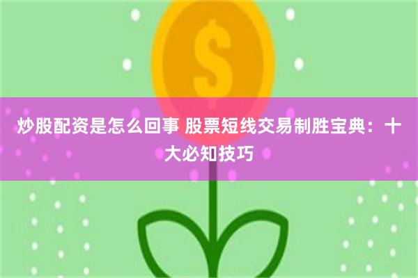 炒股配资是怎么回事 股票短线交易制胜宝典：十大必知技巧