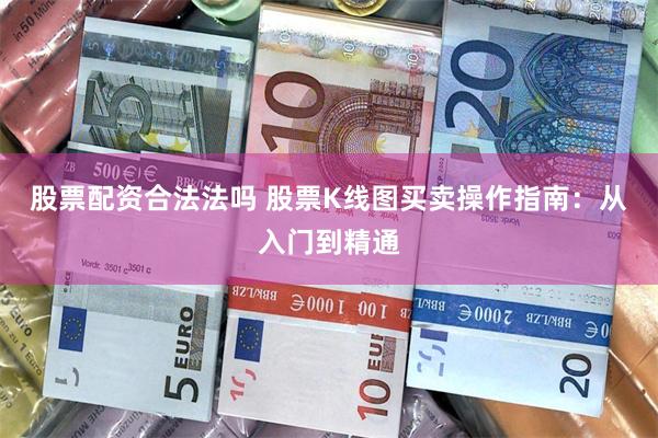 股票配资合法法吗 股票K线图买卖操作指南：从入门到精通