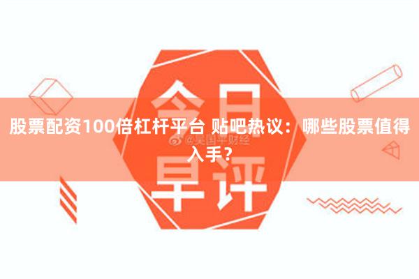 股票配资100倍杠杆平台 贴吧热议：哪些股票值得入手？