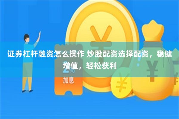 证券杠杆融资怎么操作 炒股配资选择配资，稳健增值，轻松获利