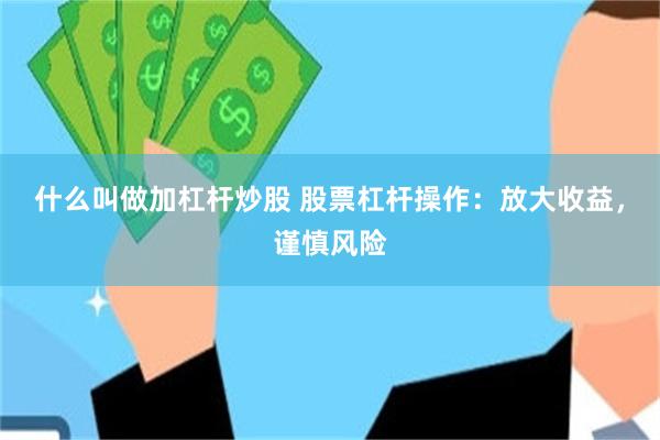 什么叫做加杠杆炒股 股票杠杆操作：放大收益，谨慎风险