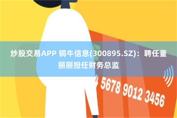 炒股交易APP 铜牛信息(300895.SZ)：聘任董丽丽担任财务总监