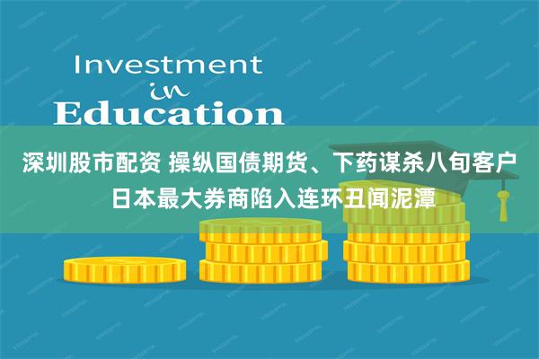 深圳股市配资 操纵国债期货、下药谋杀八旬客户 日本最大券商陷入连环丑闻泥潭