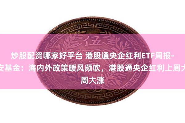 炒股配资哪家好平台 港股通央企红利ETF周报-华安基金：海内外政策暖风频吹，港股通央企红利上周大涨