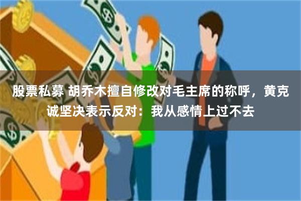 股票私募 胡乔木擅自修改对毛主席的称呼，黄克诚坚决表示反对：我从感情上过不去