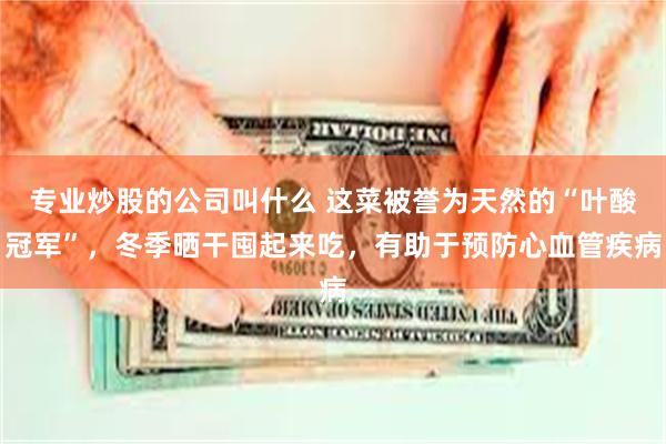 专业炒股的公司叫什么 这菜被誉为天然的“叶酸冠军”，冬季晒干囤起来吃，有助于预防心血管疾病