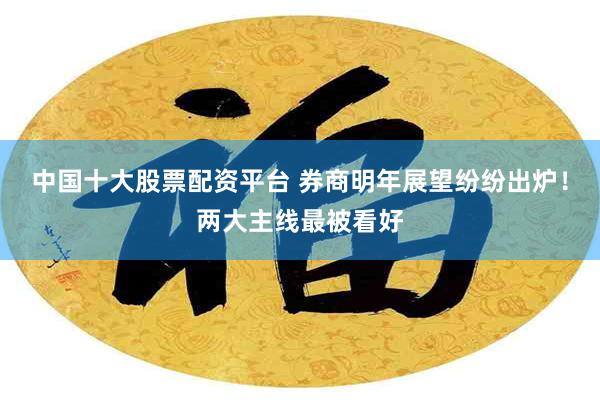 中国十大股票配资平台 券商明年展望纷纷出炉！两大主线最被看好