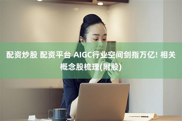 配资炒股 配资平台 AIGC行业空间剑指万亿! 相关概念股梳理(附股)