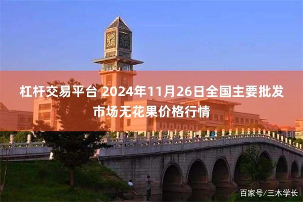 杠杆交易平台 2024年11月26日全国主要批发市场无花果价格行情