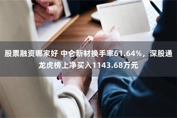 股票融资哪家好 中仑新材换手率61.64%，深股通龙虎榜上净买入1143.68万元