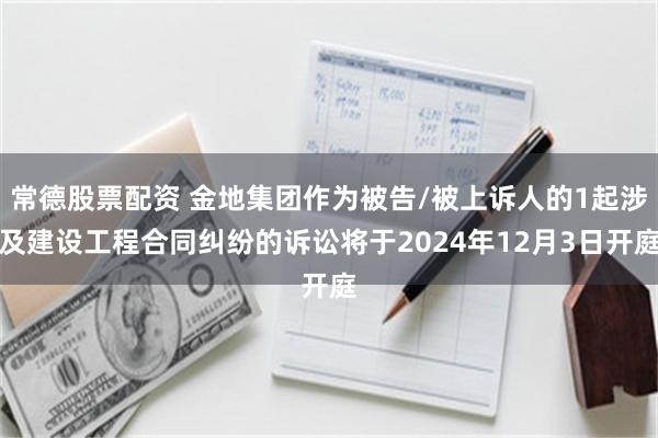 常德股票配资 金地集团作为被告/被上诉人的1起涉及建设工程合同纠纷的诉讼将于2024年12月3日开庭