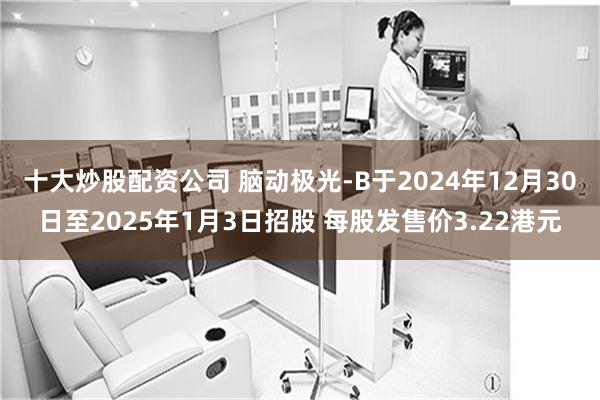 十大炒股配资公司 脑动极光-B于2024年12月30日至2025年1月3日招股 每股发售价3.22港元