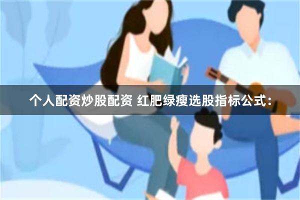 个人配资炒股配资 红肥绿瘦选股指标公式：