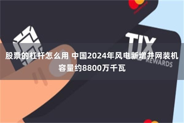 股票的杠杆怎么用 中国2024年风电新增并网装机容量约8800万千瓦