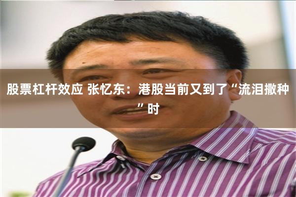 股票杠杆效应 张忆东：港股当前又到了“流泪撒种”时