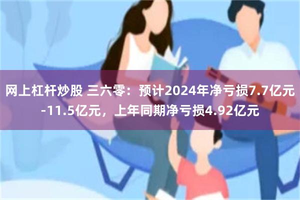 网上杠杆炒股 三六零：预计2024年净亏损7.7亿元-11.5亿元，上年同期净亏损4.92亿元