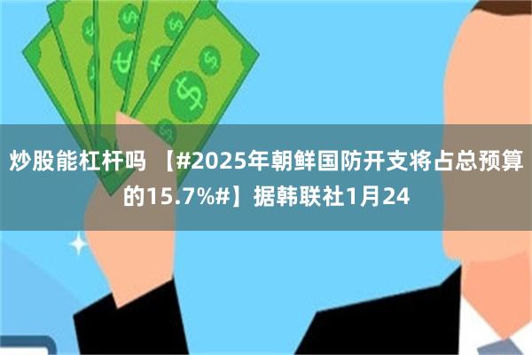 炒股能杠杆吗 【#2025年朝鲜国防开支将占总预算的15.7%#】据韩联社1月24