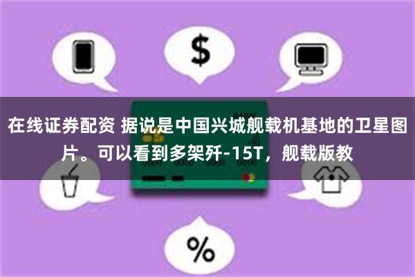 在线证券配资 据说是中国兴城舰载机基地的卫星图片。可以看到多架歼-15T，舰载版教