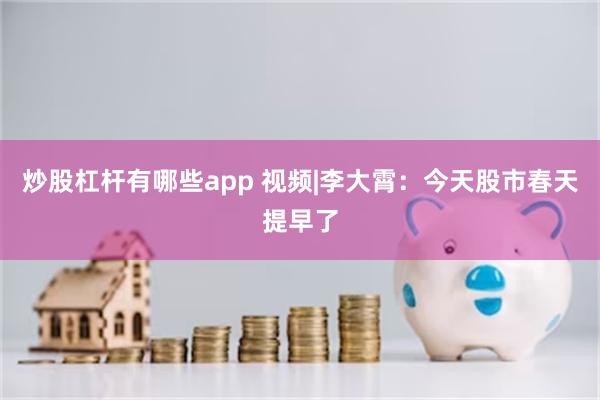 炒股杠杆有哪些app 视频|李大霄：今天股市春天提早了