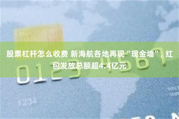 股票杠杆怎么收费 新海航各地再现“现金墙”, 红包发放总额超4.4亿元