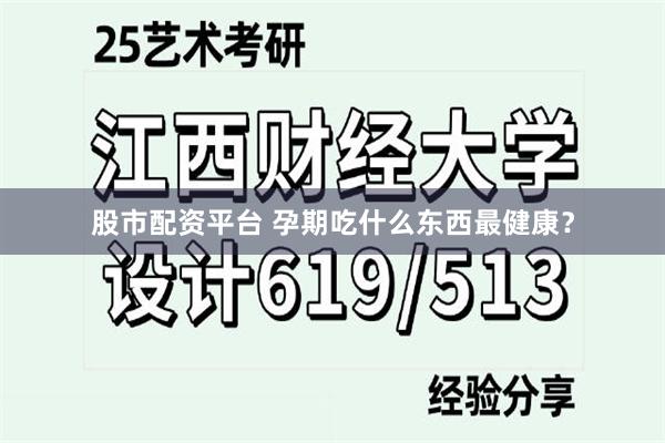 股市配资平台 孕期吃什么东西最健康？