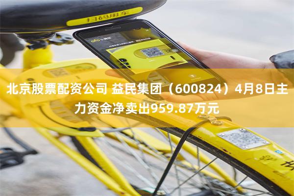 北京股票配资公司 益民集团（600824）4月8日主力资金净卖出959.87万元