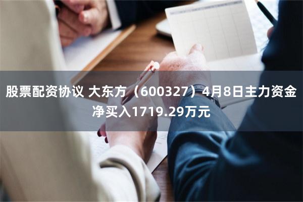股票配资协议 大东方（600327）4月8日主力资金净买入1719.29万元