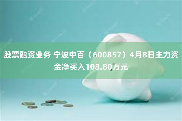 股票融资业务 宁波中百（600857）4月8日主力资金净买入108.80万元