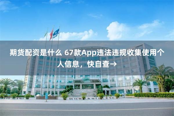 期货配资是什么 67款App违法违规收集使用个人信息，快自查→