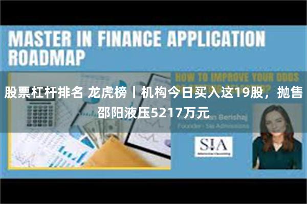 股票杠杆排名 龙虎榜丨机构今日买入这19股，抛售邵阳液压5217万元
