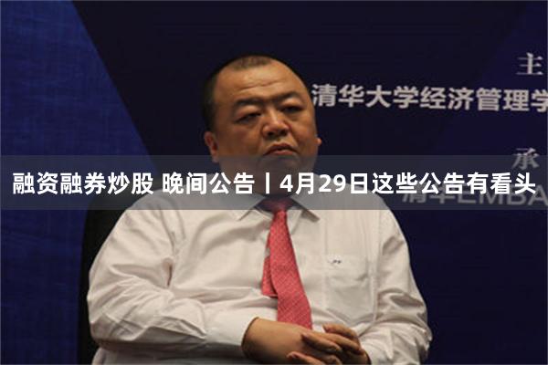 融资融券炒股 晚间公告丨4月29日这些公告有看头