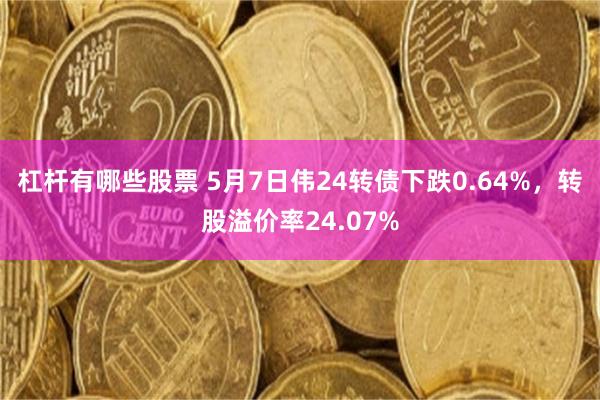 杠杆有哪些股票 5月7日伟24转债下跌0.64%，转股溢价率24.07%