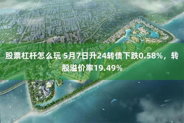 股票杠杆怎么玩 5月7日升24转债下跌0.58%，转股溢价率19.49%