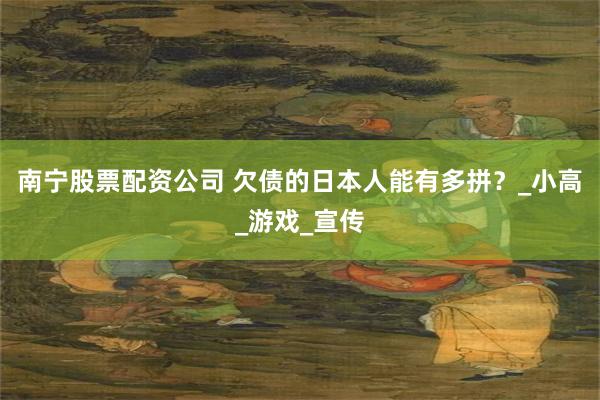 南宁股票配资公司 欠债的日本人能有多拼？_小高_游戏_宣传