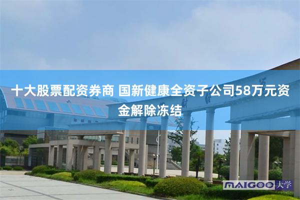 十大股票配资券商 国新健康全资子公司58万元资金解除冻结