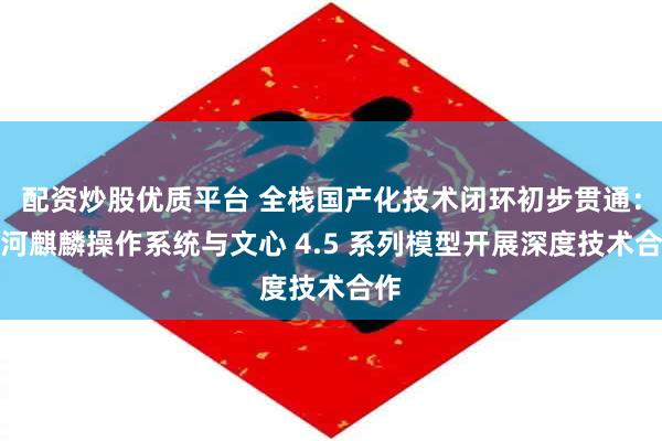 配资炒股优质平台 全栈国产化技术闭环初步贯通：银河麒麟操作系统与文心 4.5 系列模型开展深度技术合作
