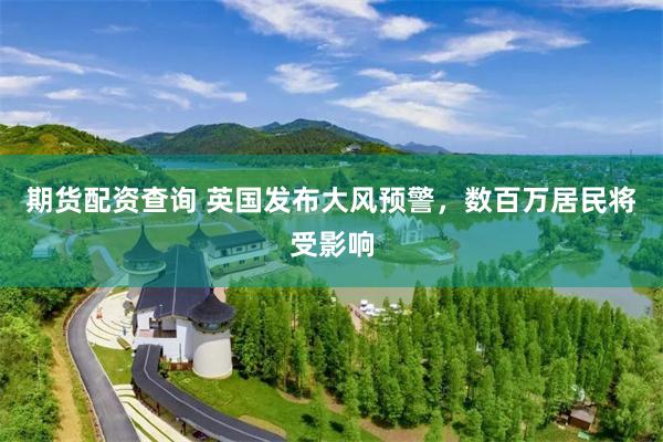 期货配资查询 英国发布大风预警，数百万居民将受影响