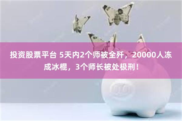 投资股票平台 5天内2个师被全歼，20000人冻成冰棍，3个师长被处极刑！