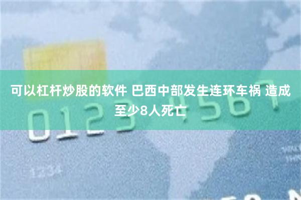 可以杠杆炒股的软件 巴西中部发生连环车祸 造成至少8人死亡