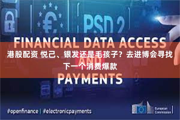 港股配资 悦己、银发还是毛孩子？去进博会寻找下一个消费爆款