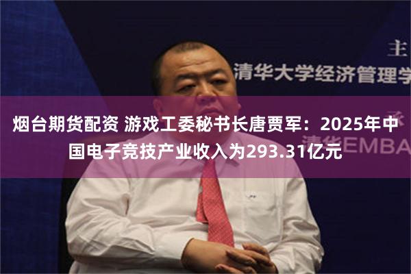 烟台期货配资 游戏工委秘书长唐贾军：2025年中国电子竞技产业收入为293.31亿元