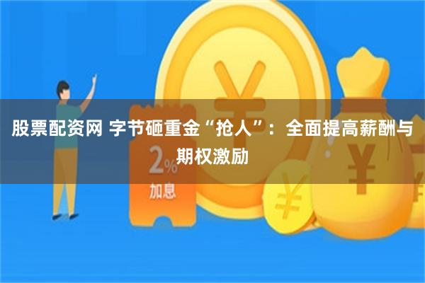 股票配资网 字节砸重金“抢人”：全面提高薪酬与期权激励